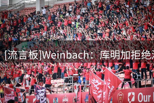 [流言板]Weinbach：库明加拒绝湖人更高的报价，主动选择加盟森林狼